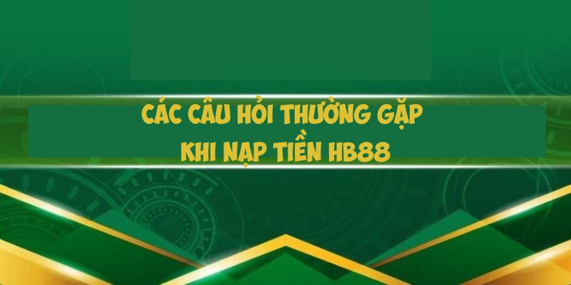 Một số câu hỏi phổ biến liên quan đến việc nạp tiền HB88